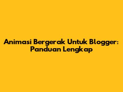 Animasi Bergerak Untuk Blogger: Panduan Lengkap