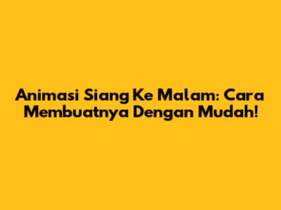 Animasi Siang Ke Malam: Cara Membuatnya Dengan Mudah!