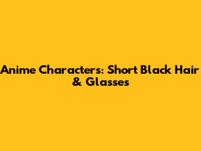 Anime Characters: Short Black Hair & Glasses