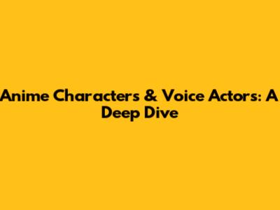 Anime Characters & Voice Actors: A Deep Dive
