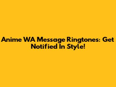 Anime WA Message Ringtones: Get Notified In Style!