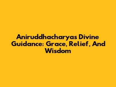 Aniruddhacharya's Divine Guidance: Grace, Relief, And Wisdom