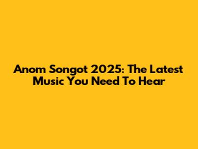 Anom Songot 2025: The Latest Music You Need To Hear