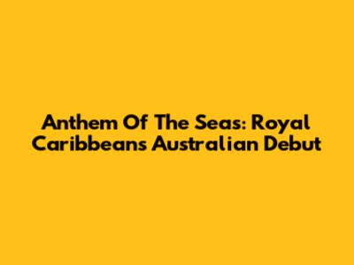 Anthem Of The Seas: Royal Caribbean's Australian Debut