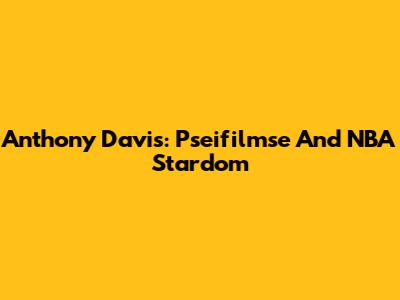Anthony Davis: Pseifilmse And NBA Stardom