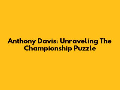 Anthony Davis: Unraveling The Championship Puzzle