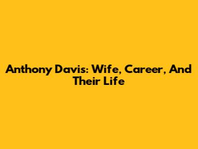 Anthony Davis: Wife, Career, And Their Life