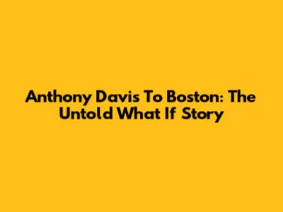Anthony Davis To Boston: The Untold 'What If' Story