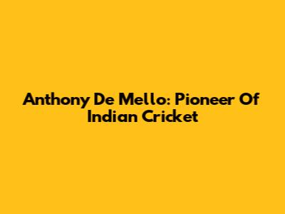 Anthony De Mello: Pioneer Of Indian Cricket
