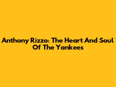 Anthony Rizzo: The Heart And Soul Of The Yankees