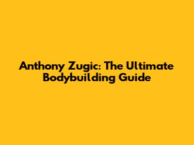 Anthony Zugic: The Ultimate Bodybuilding Guide