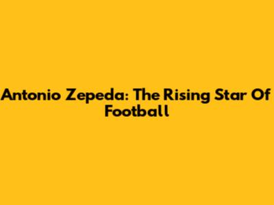 Antonio Zepeda: The Rising Star Of Football