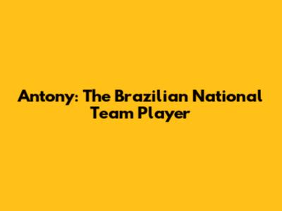 Antony: The Brazilian National Team Player