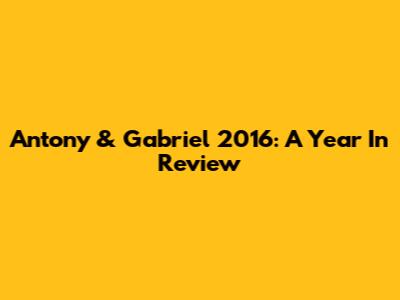 Antony & Gabriel 2016: A Year In Review