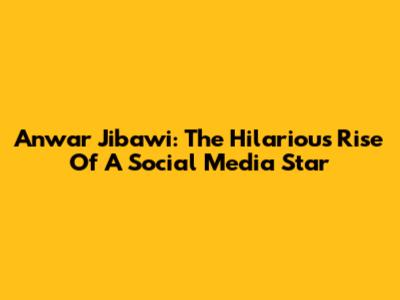 Anwar Jibawi: The Hilarious Rise Of A Social Media Star