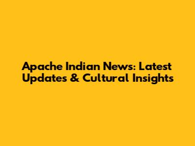 Apache Indian News: Latest Updates & Cultural Insights