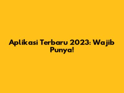 Aplikasi Terbaru 2023: Wajib Punya!