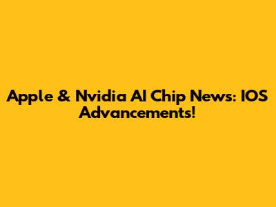 Apple & Nvidia AI Chip News: IOS Advancements!