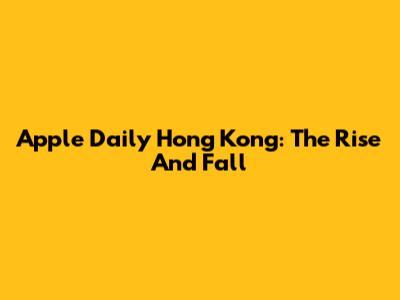 Apple Daily Hong Kong: The Rise And Fall