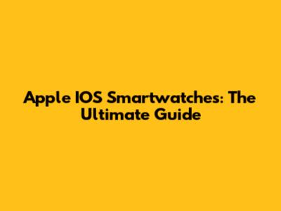 Apple IOS Smartwatches: The Ultimate Guide