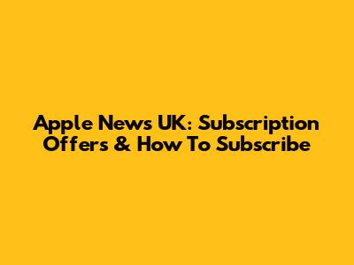 Apple News UK: Subscription Offers & How To Subscribe