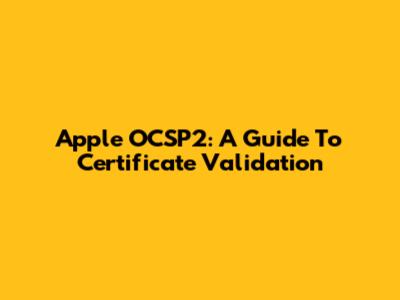 Apple OCSP2: A Guide To Certificate Validation