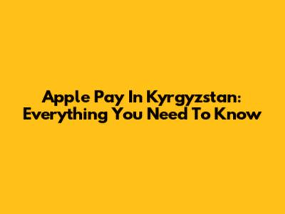 Apple Pay In Kyrgyzstan: Everything You Need To Know