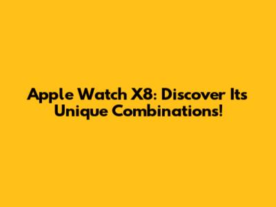 Apple Watch X8: Discover Its Unique Combinations!
