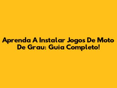 Aprenda A Instalar Jogos De Moto De Grau: Guia Completo!