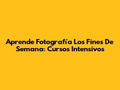 Aprende Fotografía Los Fines De Semana: Cursos Intensivos