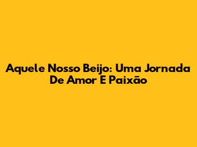 Aquele Nosso Beijo: Uma Jornada De Amor E Paixão