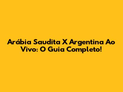 Arábia Saudita X Argentina Ao Vivo: O Guia Completo!