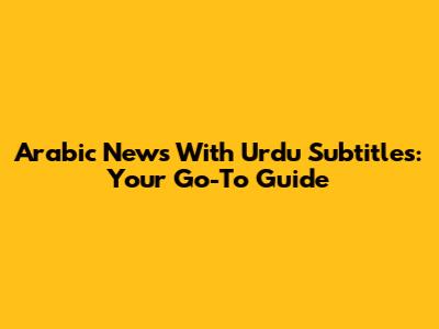 Arabic News With Urdu Subtitles: Your Go-To Guide