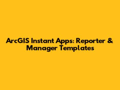 ArcGIS Instant Apps: Reporter & Manager Templates