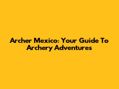 Archer Mexico: Your Guide To Archery Adventures