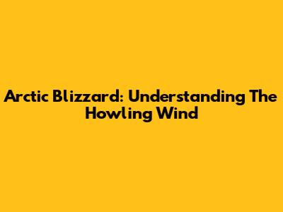 Arctic Blizzard: Understanding The Howling Wind