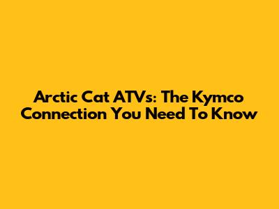 Arctic Cat ATVs: The Kymco Connection You Need To Know
