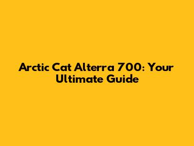 Arctic Cat Alterra 700: Your Ultimate Guide
