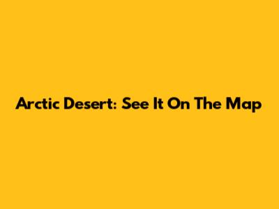 Arctic Desert: See It On The Map