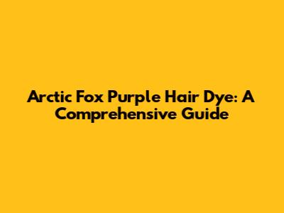 Arctic Fox Purple Hair Dye: A Comprehensive Guide