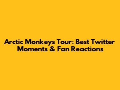 Arctic Monkeys Tour: Best Twitter Moments & Fan Reactions