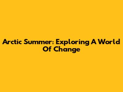 Arctic Summer: Exploring A World Of Change