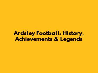 Ardsley Football: History, Achievements & Legends