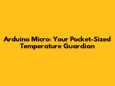 Arduino Micro: Your Pocket-Sized Temperature Guardian
