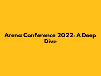 Arena Conference 2022: A Deep Dive