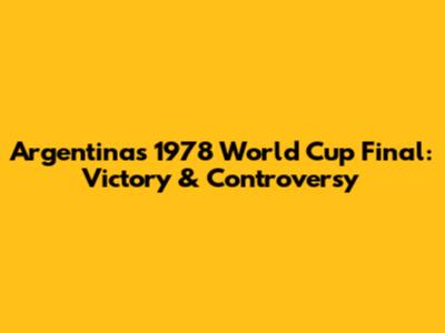 Argentina's 1978 World Cup Final: Victory & Controversy