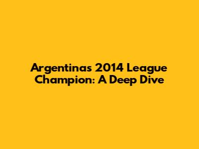 Argentina's 2014 League Champion: A Deep Dive