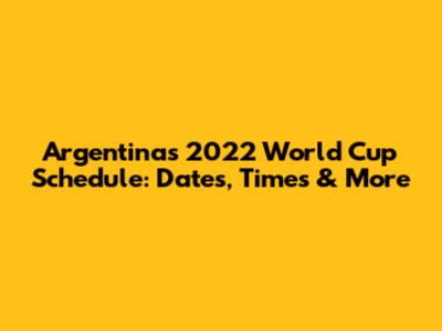 Argentina's 2022 World Cup Schedule: Dates, Times & More