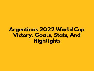 Argentina's 2022 World Cup Victory: Goals, Stats, And Highlights
