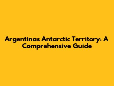 Argentina's Antarctic Territory: A Comprehensive Guide